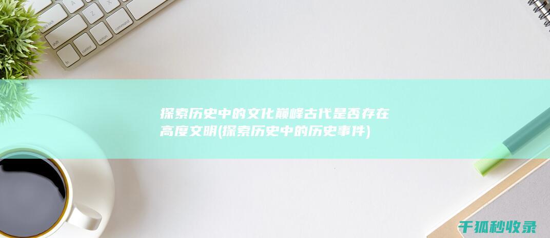 探索历史中的文化巅峰 古代是否存在高度文明 (探索历史中的历史事件)