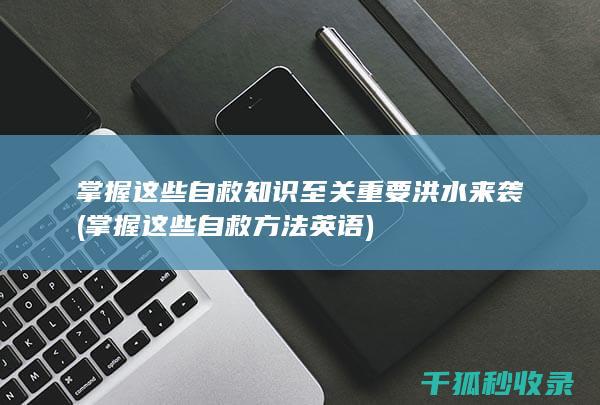 掌握这些自救知识至关重要 洪水来袭 (掌握这些自救方法英语)