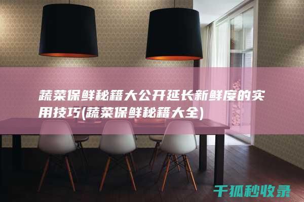 蔬菜保鲜秘籍大公开 延长新鲜度的实用技巧 (蔬菜保鲜秘籍大全)