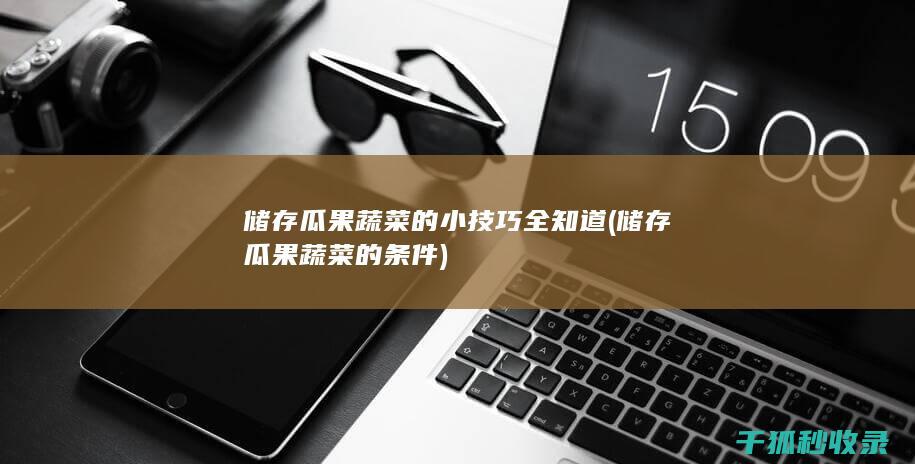 储存瓜果蔬菜的小技巧全知道 (储存瓜果蔬菜的条件)