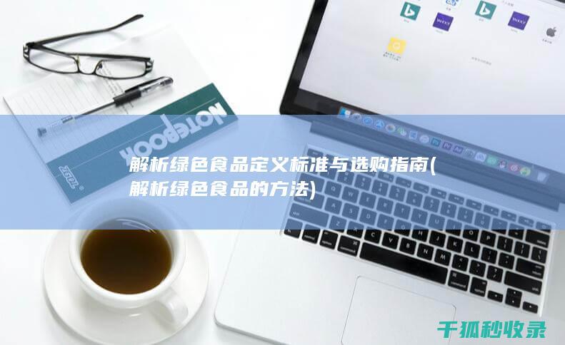 解析绿色食品 定义 标准与选购指南 (解析绿色食品的方法)