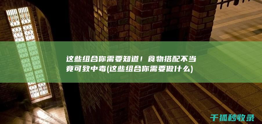 这些组合你需要知道！ 食物搭配不当竟可致中毒 (这些组合你需要做什么)