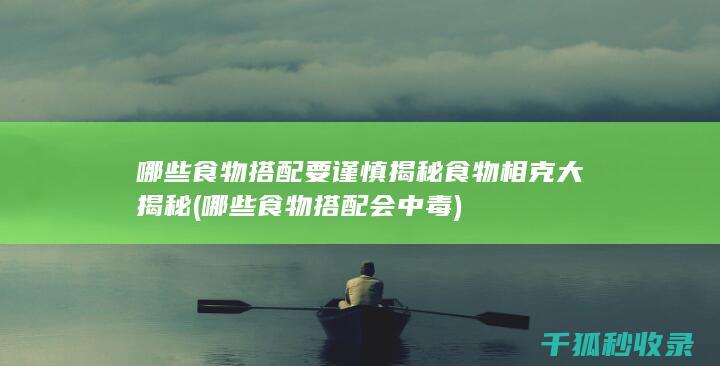 哪些食物搭配要谨慎 揭秘食物相克大揭秘 (哪些食物搭配会中毒)