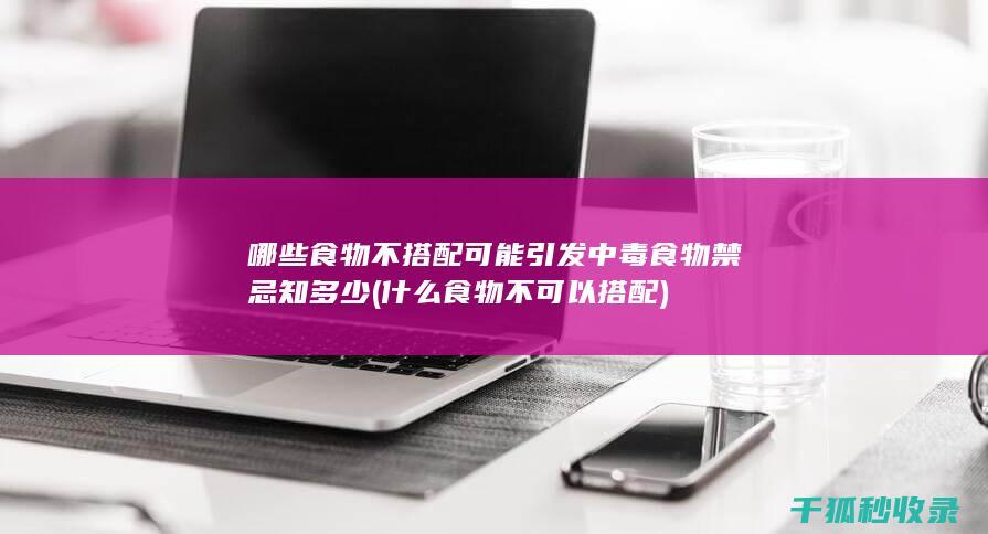 哪些食物不搭配可能引发中毒 食物禁忌知多少 (什么食物不可以搭配)