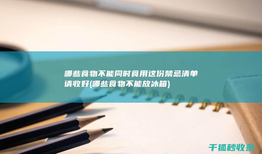 哪些食物不能同时食用 这份禁忌清单请收好 (哪些食物不能放冰箱)