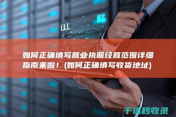 如何正确填写营业执照经营范围 详细指南来啦！ (如何正确填写收货地址)