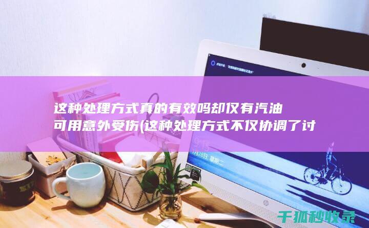 这种处理方式真的有效吗 却仅有汽油可用 意外受伤 (这种处理方式不仅协调了讨江人和长江人的利益)