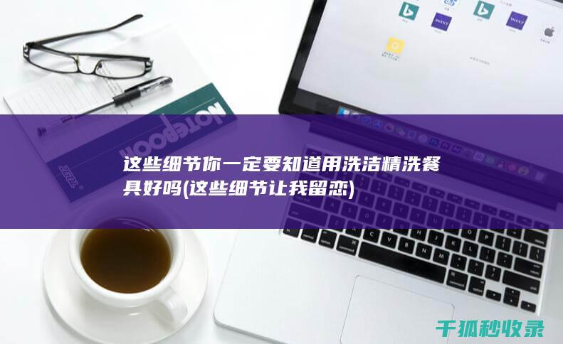 这些细节你一定要知道 用洗洁精洗餐具好吗 (这些细节让我留恋)