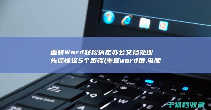 重装Word 轻松搞定办公文档处理 先搞懂这5个步骤 (重装word后,电脑里文件会打不开吗?)