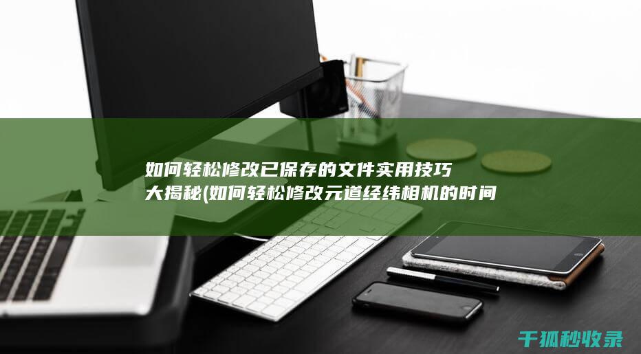如何轻松修改已保存的文件 实用技巧大揭秘 (如何轻松修改元道经纬相机的时间)