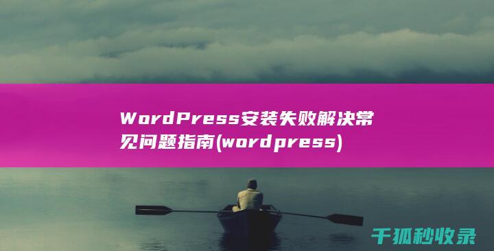 WordPress安装失败 解决常见问题指南 (wordpress)