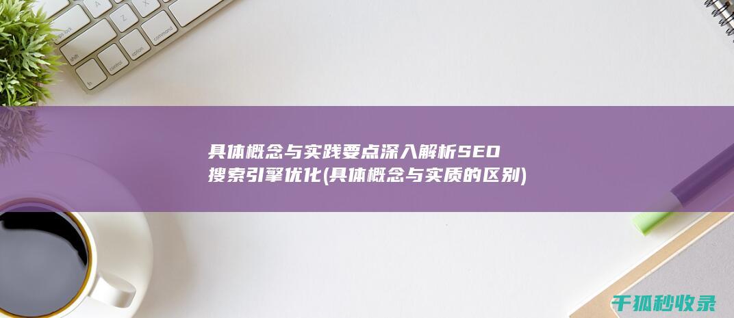 具体概念与实践要点 深入解析SEO搜索引擎优化 (具体概念与实质的区别)