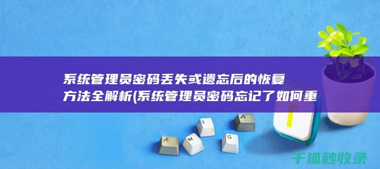 系统管理员密码丢失或遗忘后的恢复方法全解析 (系统管理员密码忘记了如何重置)
