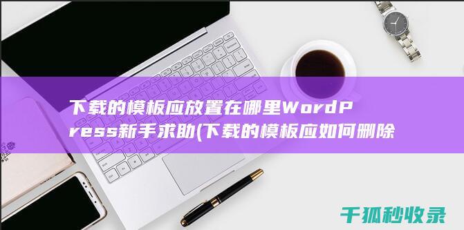 下载的模板应放置在哪里 WordPress新手求助 (下载的模板应如何删除)