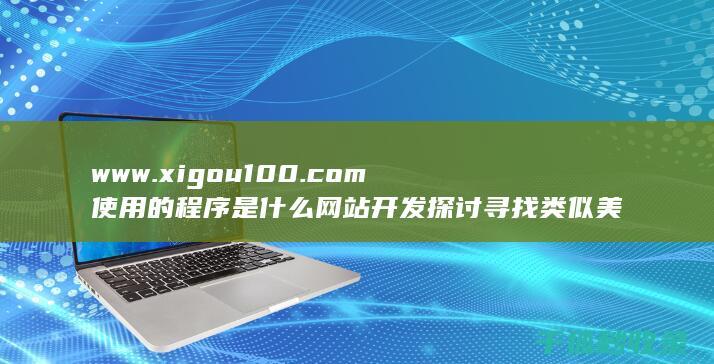 www.xigou100.com使用的程序是什么 网站开发探讨 寻找类似美观的免费开源程序 (www.xinjiangzk.gov.cn)