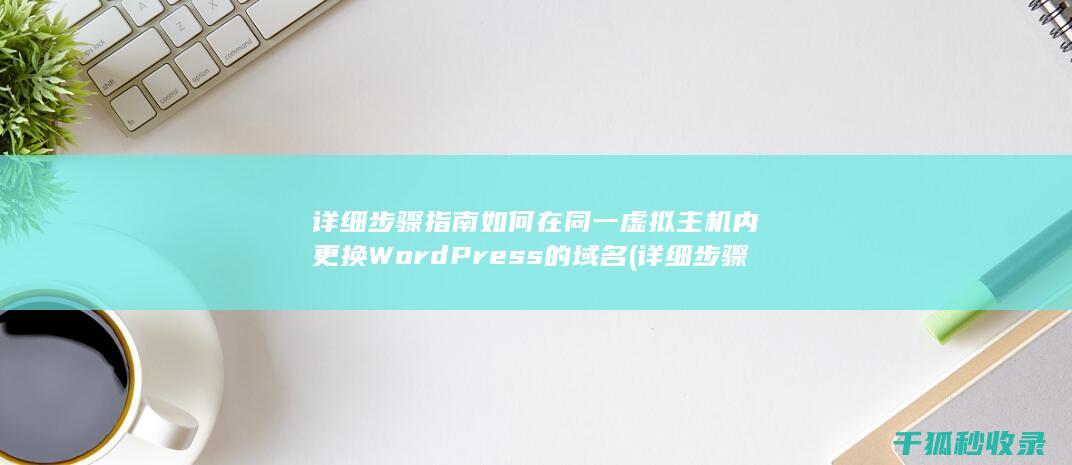 详细步骤指南 如何在同一虚拟主机内更换WordPress的域名 (详细步骤指南:如何安装3D定制女仆游戏)