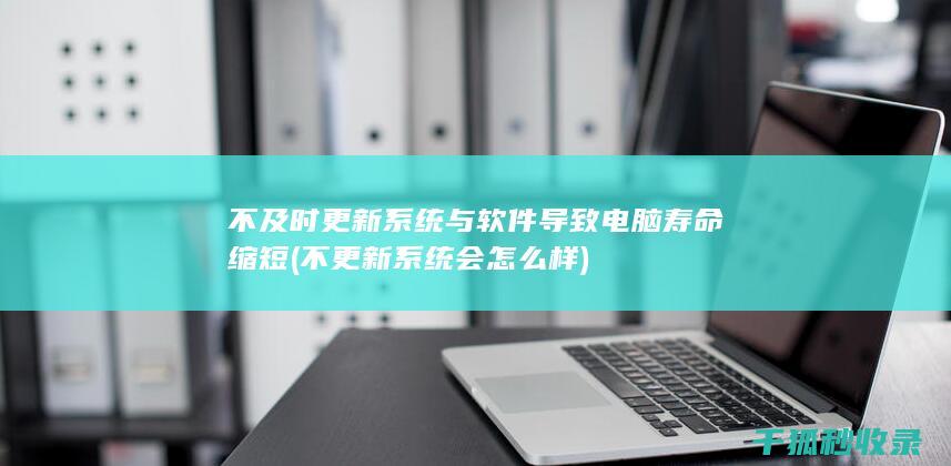 不及时更新系统与软件导致电脑寿命缩短 (不更新系统会怎么样)