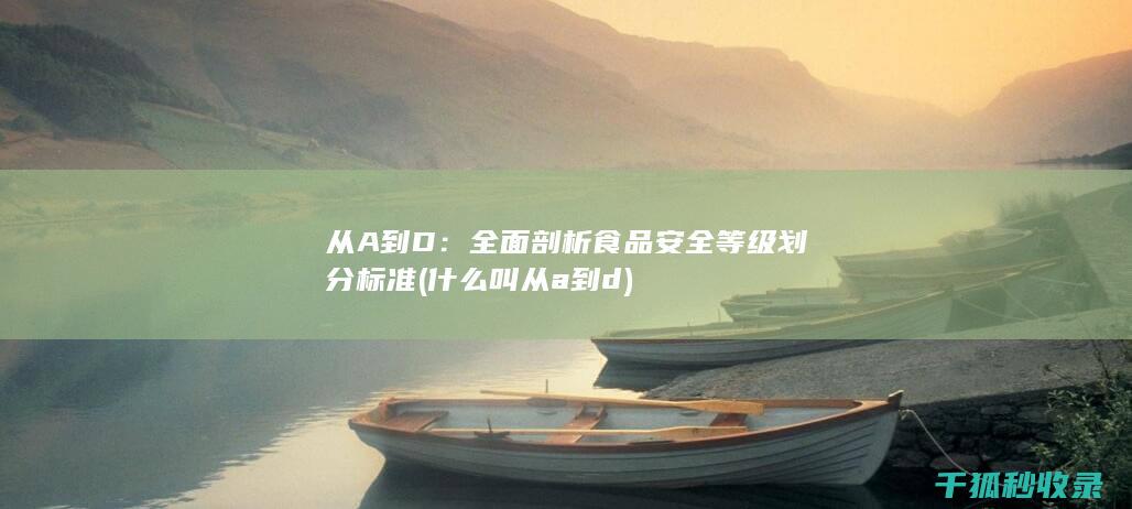 从A到D：全面剖析食品安全等级划分标准 (什么叫从a到d)