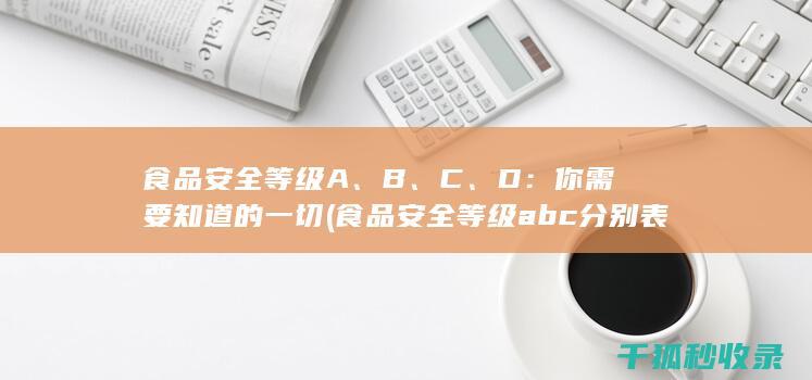 食品安全等级A、B、C、D：你需要知道的一切 (食品安全等级abc分别表示)