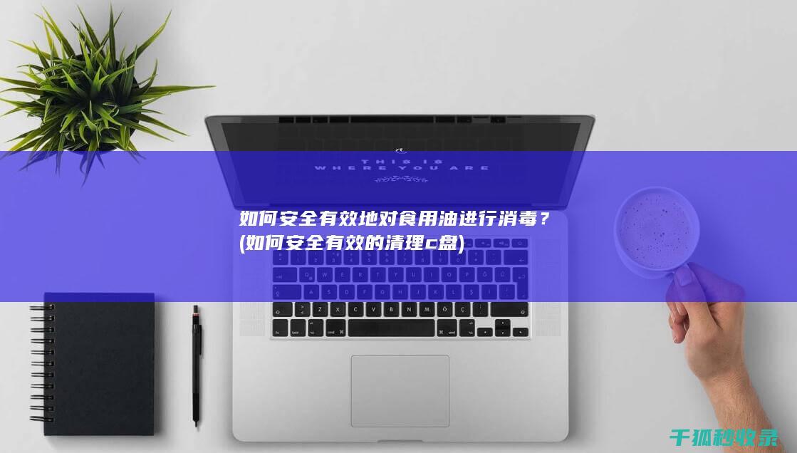 如何安全有效地对食用油进行消毒？ (如何安全有效的清理c盘)