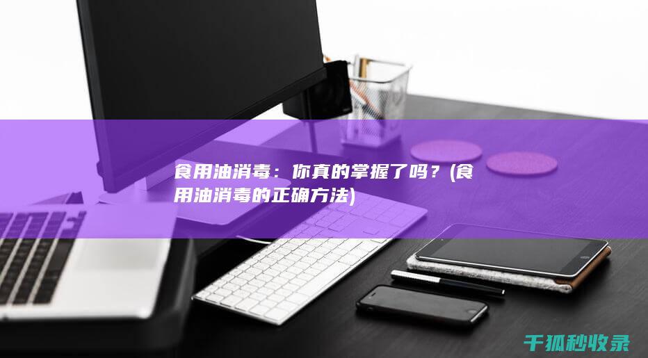 食用油消毒：你真的掌握了吗？ (食用油消毒的正确方法)