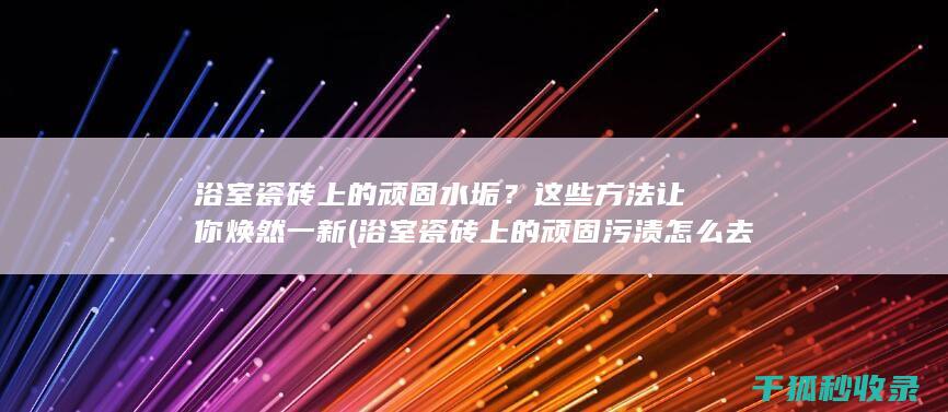 浴室瓷砖上的顽固水垢？这些方法让你焕然一新 (浴室瓷砖上的顽固污渍怎么去除)