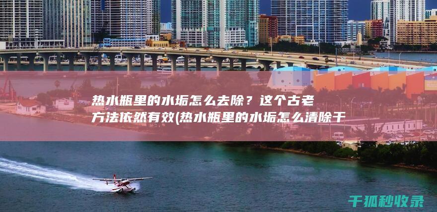 热水瓶里的水垢怎么去除？这个古老方法依然有效 (热水瓶里的水垢怎么清除干净)