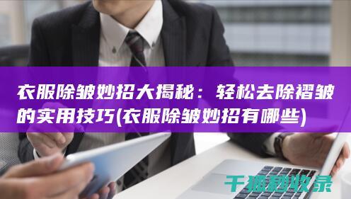衣服除皱妙招大揭秘：轻松去除褶皱的实用技巧 (衣服除皱妙招有哪些)