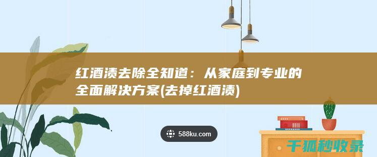 红酒渍去除全知道：从家庭到专业的全面解决方案 (去掉红酒渍)
