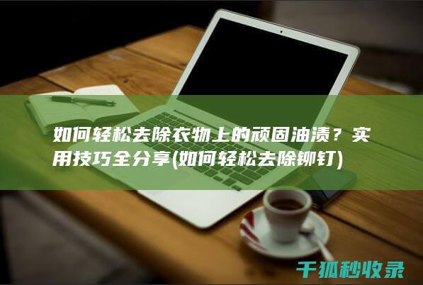 如何轻松去除衣物上的顽固油渍？实用技巧全分享 (如何轻松去除铆钉)