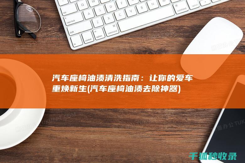 汽车座椅油渍清洗指南：让你的爱车重焕新生 (汽车座椅油渍去除神器)
