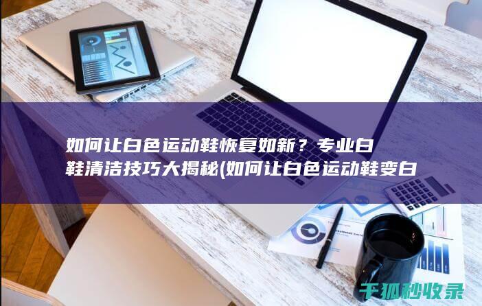 如何让白色运动鞋恢复如新？专业白鞋清洁技巧大揭秘 (如何让白色运动鞋变白)