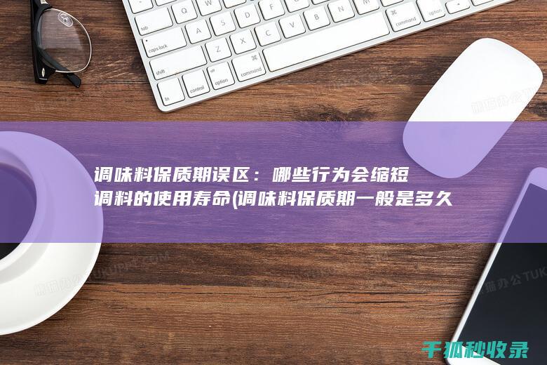 调味料保质期误区：哪些行为会缩短调料的使用寿命 (调味料保质期一般是多久)