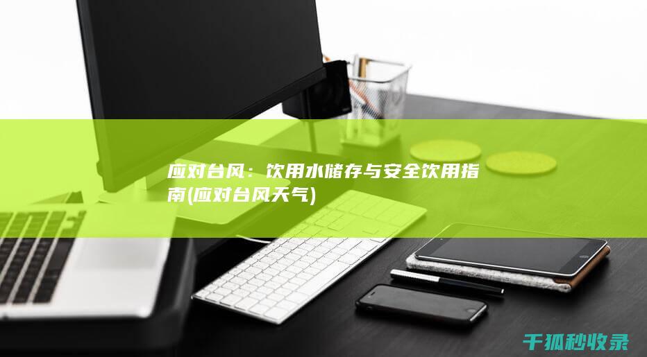 应对台风：饮用水储存与安全饮用指南 (应对台风天气)