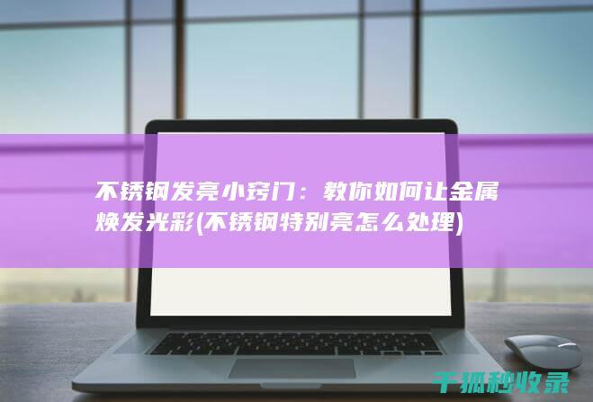 不锈钢发亮小窍门：教你如何让金属焕发光彩 (不锈钢特别亮怎么处理)