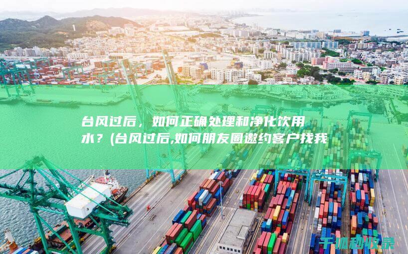 台风过后，如何正确处理和净化饮用水？ (台风过后,如何朋友圈邀约客户找我看房)