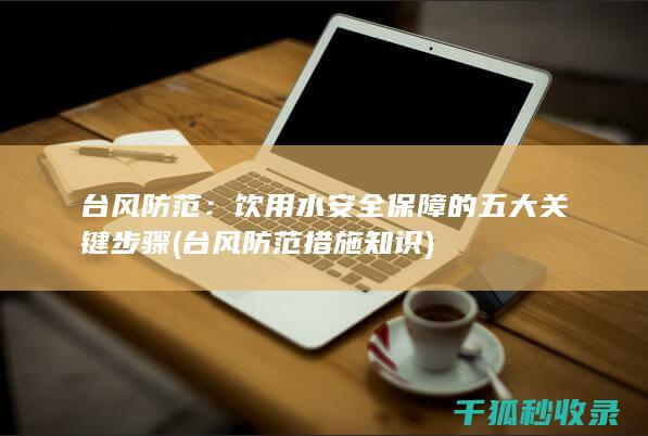 台风防范：饮用水安全保障的五大关键步骤 (台风防范措施知识)
