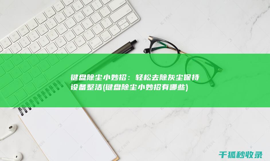 键盘除尘小妙招：轻松去除灰尘保持设备整洁 (键盘除尘小妙招有哪些)