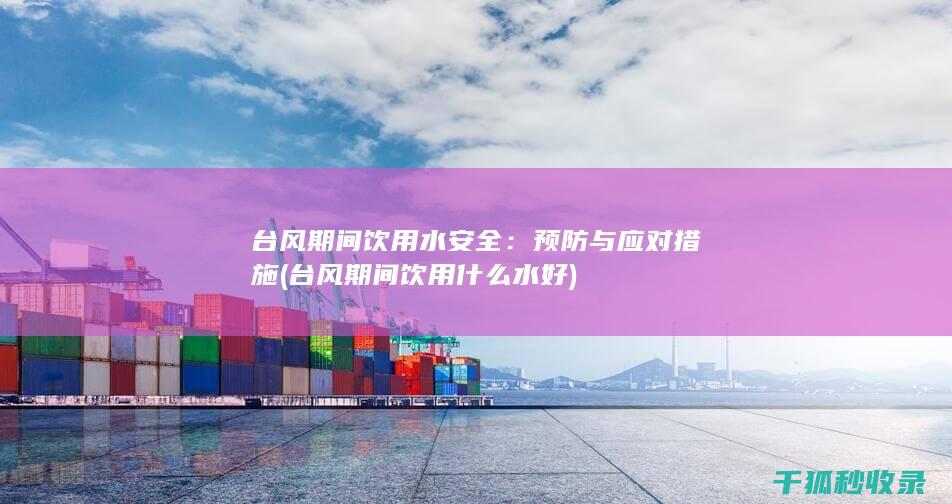 台风期间饮用水安全：预防与应对措施 (台风期间饮用什么水好)