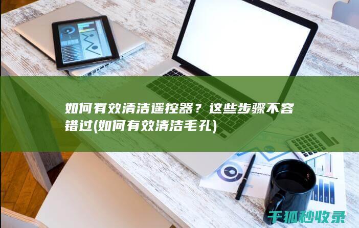 如何有效清洁遥控器？这些步骤不容错过 (如何有效清洁毛孔)