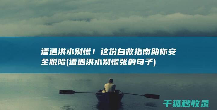 遭遇洪水别慌！这份自救指南助你安全脱险 (遭遇洪水别慌张的句子)