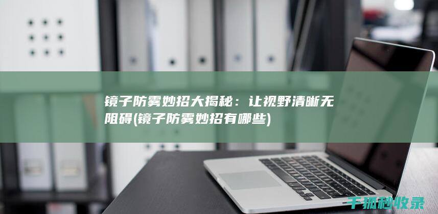 镜子防雾妙招大揭秘：让视野清晰无阻碍 (镜子防雾妙招有哪些)