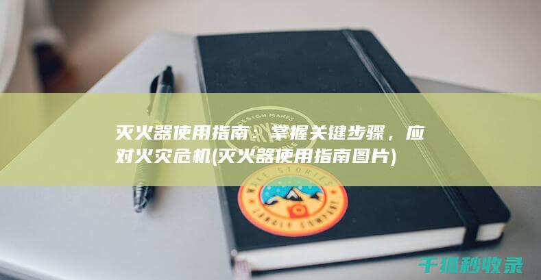 灭火器使用指南：掌握关键步骤，应对火灾危机 (灭火器使用指南图片)