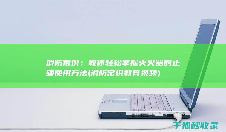 消防常识：教你轻松掌握灭火器的正确使用方法 (消防常识教育视频)