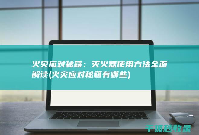 火灾应对秘籍：灭火器使用方法全面解读 (火灾应对秘籍有哪些)