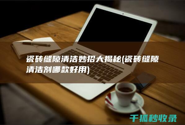 瓷砖缝隙清洁妙招大揭秘 (瓷砖缝隙清洁剂哪款好用)