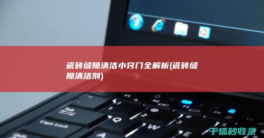 瓷砖缝隙清洁小窍门全解析 (瓷砖缝隙清洁剂)