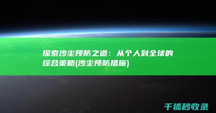 探索沙尘预防之道：从个人到全球的综合策略 (沙尘预防措施)