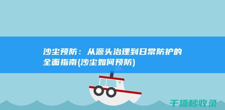 沙尘预防：从源头治理到日常防护的全面指南 (沙尘如何预防)