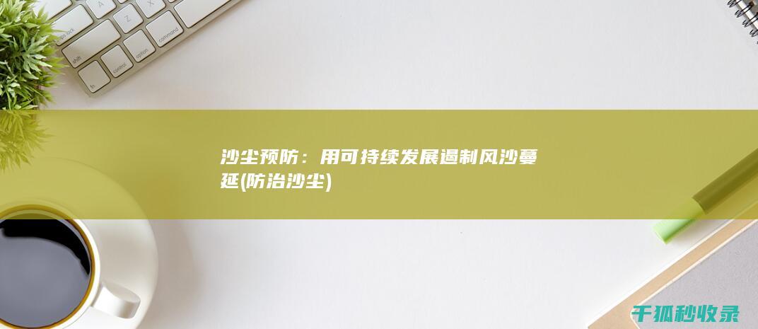 沙尘预防：用可持续发展遏制风沙蔓延 (防治沙尘)